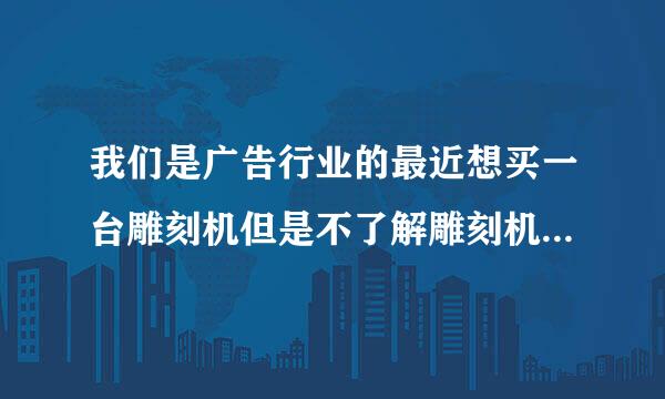 我们是广告行业的最近想买一台雕刻机但是不了解雕刻机价格是多少？哪里的质量比较好用作浮雕加工，谢谢