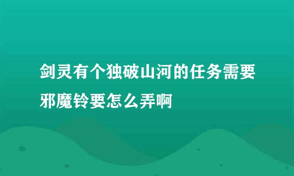 剑灵有个独破山河的任务需要邪魔铃要怎么弄啊