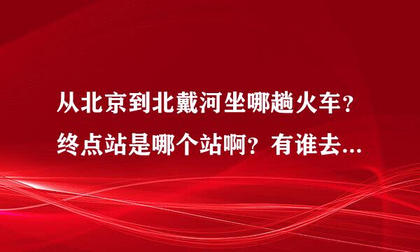 从北京到北戴河坐哪趟火车？终点站是哪个站啊？有谁去北戴河玩过啊？有木有什么好的意见和建议谢啦！