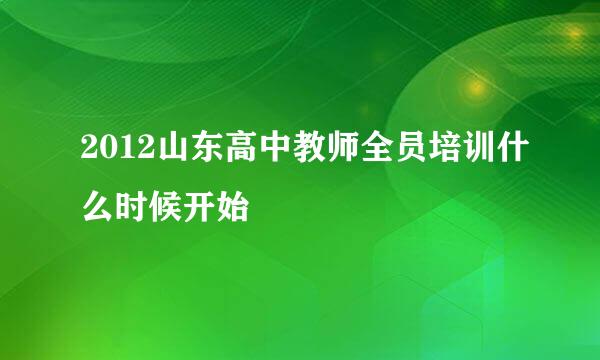 2012山东高中教师全员培训什么时候开始