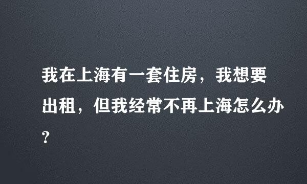 我在上海有一套住房，我想要出租，但我经常不再上海怎么办？