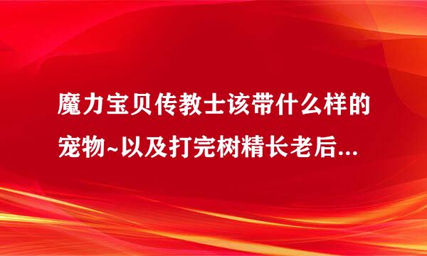 魔力宝贝传教士该带什么样的宠物~以及打完树精长老后该拿什么？