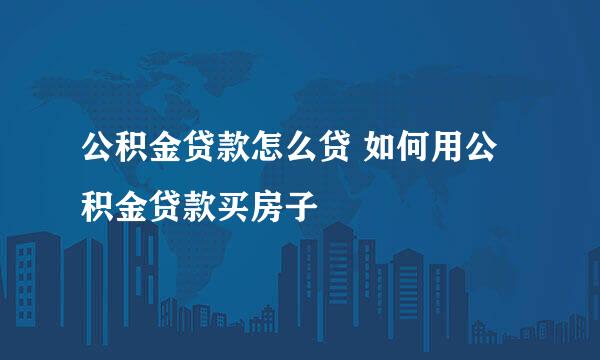 公积金贷款怎么贷 如何用公积金贷款买房子