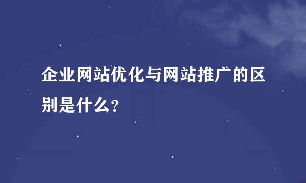 企业网站优化与网站推广的区别是什么？