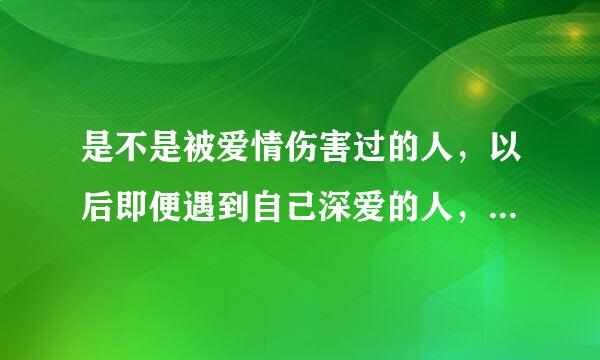 是不是被爱情伤害过的人，以后即便遇到自己深爱的人，也没有办法对他敞开心怀?