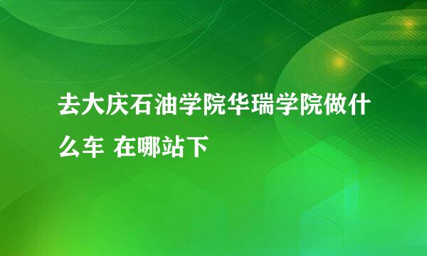 去大庆石油学院华瑞学院做什么车 在哪站下