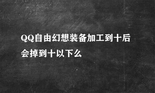 QQ自由幻想装备加工到十后会掉到十以下么