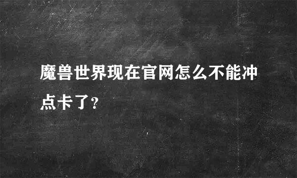 魔兽世界现在官网怎么不能冲点卡了？