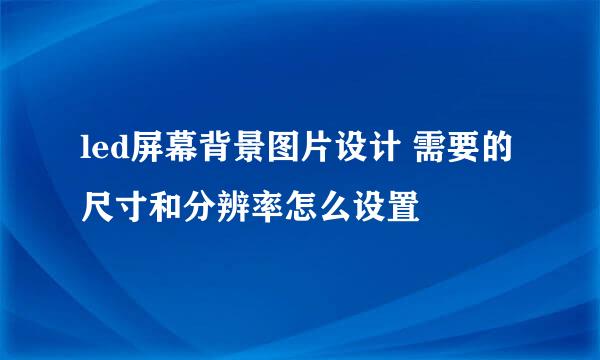 led屏幕背景图片设计 需要的尺寸和分辨率怎么设置