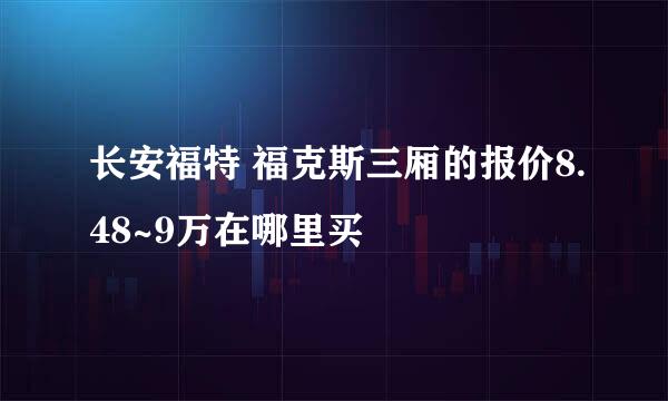 长安福特 福克斯三厢的报价8.48~9万在哪里买