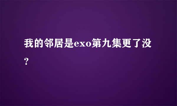 我的邻居是exo第九集更了没？