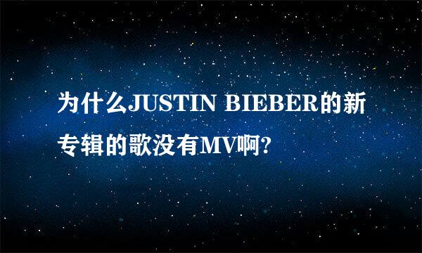 为什么JUSTIN BIEBER的新专辑的歌没有MV啊?