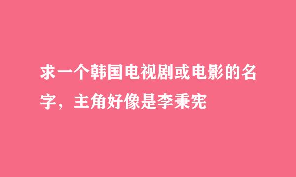 求一个韩国电视剧或电影的名字，主角好像是李秉宪