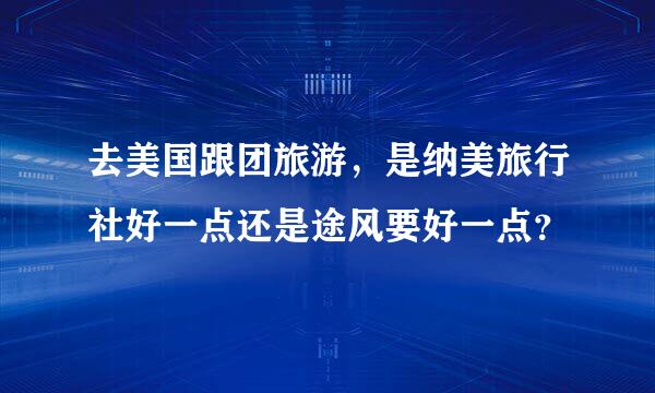 去美国跟团旅游，是纳美旅行社好一点还是途风要好一点？