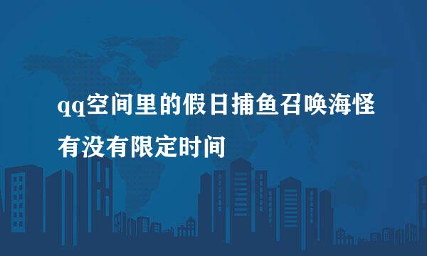 qq空间里的假日捕鱼召唤海怪有没有限定时间