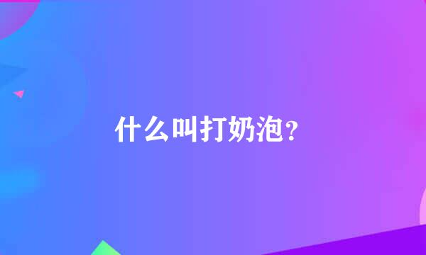 什么叫打奶泡？