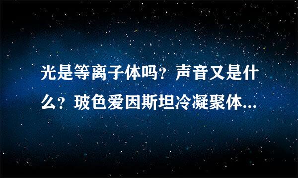 光是等离子体吗？声音又是什么？玻色爱因斯坦冷凝聚体和费米冷凝聚体在现实中的应用和表现是什么？