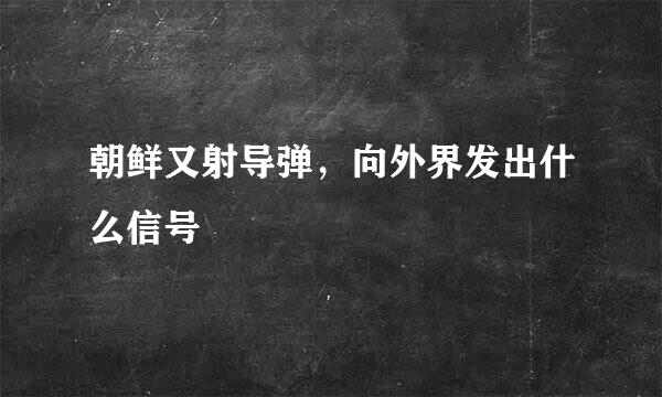 朝鲜又射导弹，向外界发出什么信号