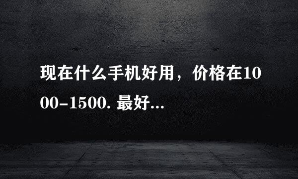 现在什么手机好用，价格在1000-1500. 最好是｛诺基亚｝ 谢谢