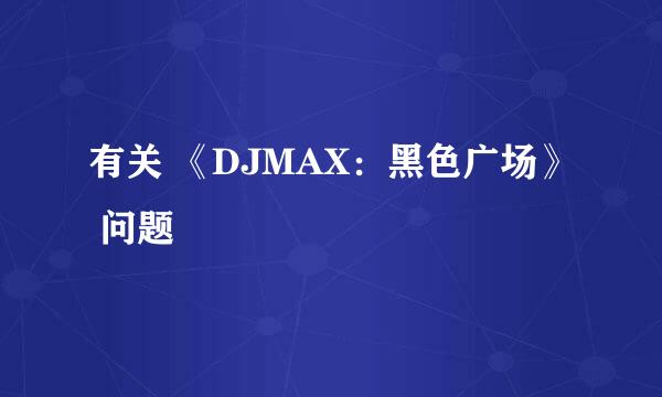 有关 《DJMAX：黑色广场》 问题