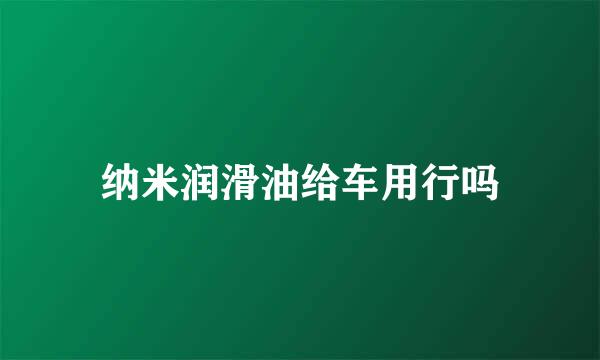 纳米润滑油给车用行吗