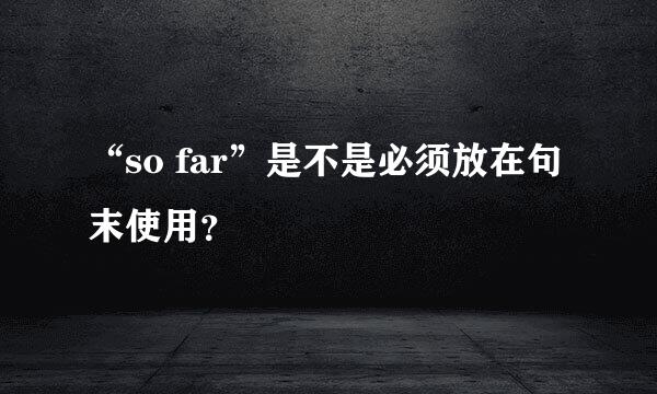 “so far”是不是必须放在句末使用？