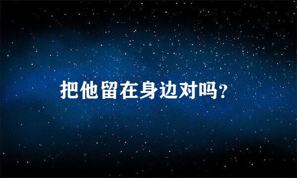 把他留在身边对吗？