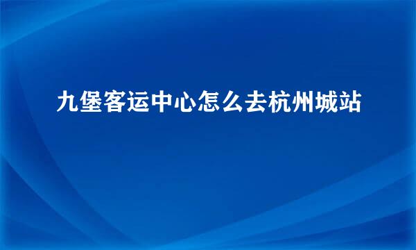 九堡客运中心怎么去杭州城站