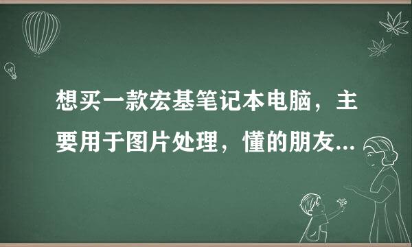 想买一款宏基笔记本电脑，主要用于图片处理，懂的朋友帮选择一款，价位4000--5000左右