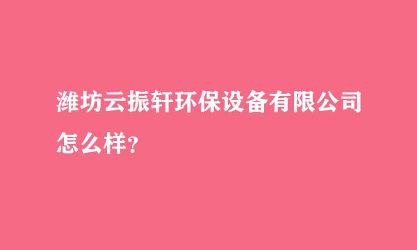 潍坊云振轩环保设备有限公司怎么样？