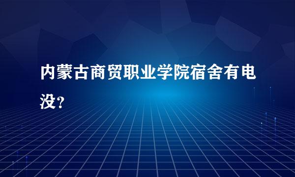 内蒙古商贸职业学院宿舍有电没？