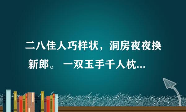 二八佳人巧样状，洞房夜夜换 新郎。 一双玉手千人枕，半点朱唇万 客尝。 做出百般娇体态，装成一