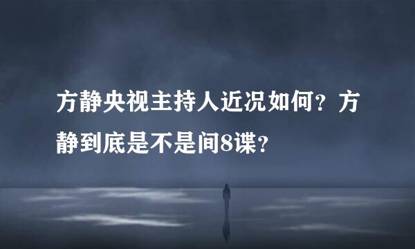 方静央视主持人近况如何？方静到底是不是间8谍？