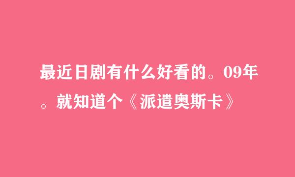 最近日剧有什么好看的。09年。就知道个《派遣奥斯卡》