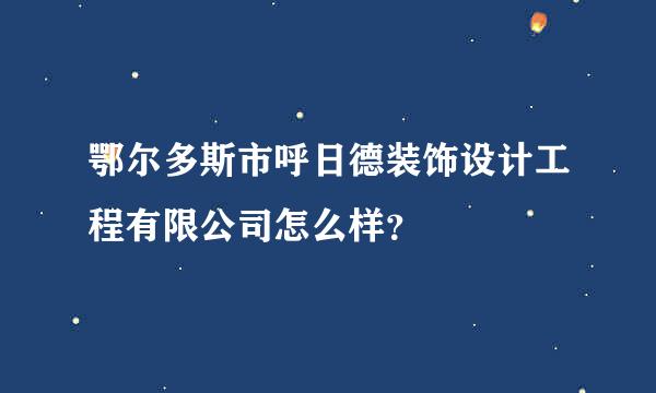 鄂尔多斯市呼日德装饰设计工程有限公司怎么样？