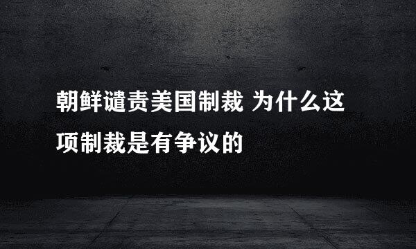 朝鲜谴责美国制裁 为什么这项制裁是有争议的