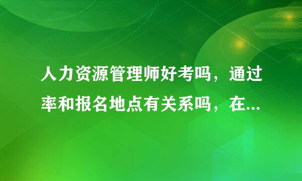 人力资源管理师好考吗，通过率和报名地点有关系吗，在天津或北京报考有差别吗