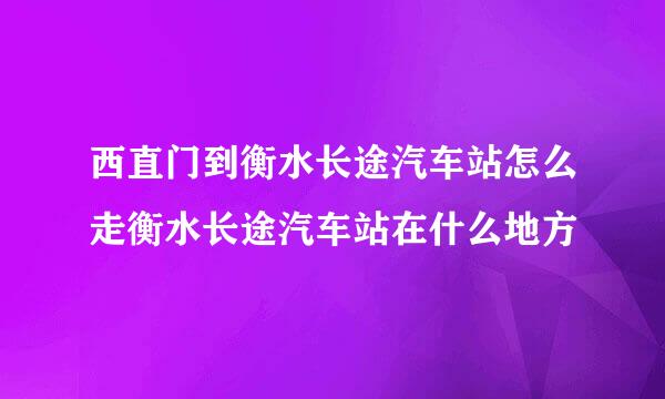 西直门到衡水长途汽车站怎么走衡水长途汽车站在什么地方