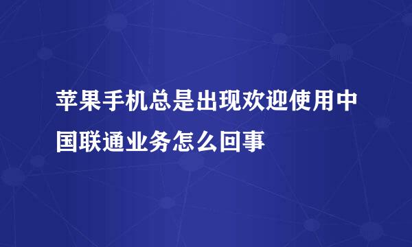 苹果手机总是出现欢迎使用中国联通业务怎么回事