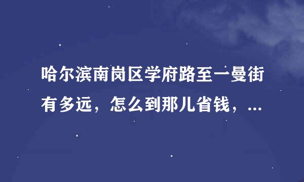 哈尔滨南岗区学府路至一曼街有多远，怎么到那儿省钱，请说明公交线路，跟打车比怎样，还有地铁呢