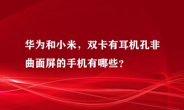 华为和小米，双卡有耳机孔非曲面屏的手机有哪些？