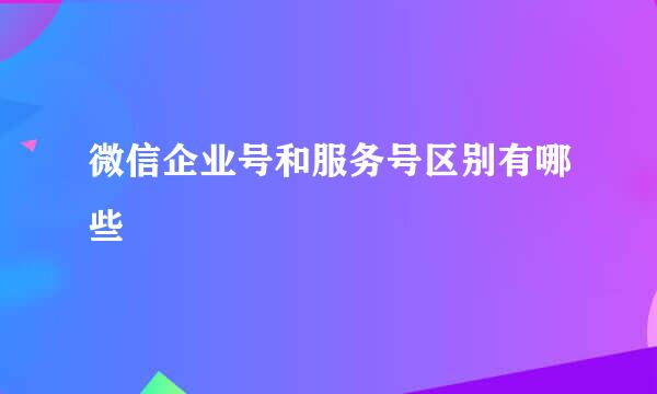 微信企业号和服务号区别有哪些