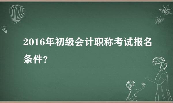 2016年初级会计职称考试报名条件？