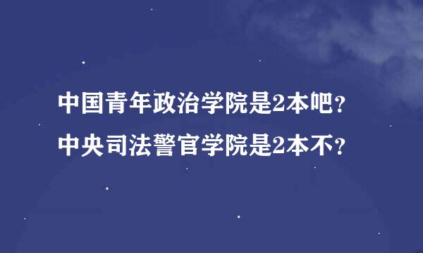 中国青年政治学院是2本吧？中央司法警官学院是2本不？