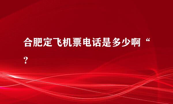 合肥定飞机票电话是多少啊“？