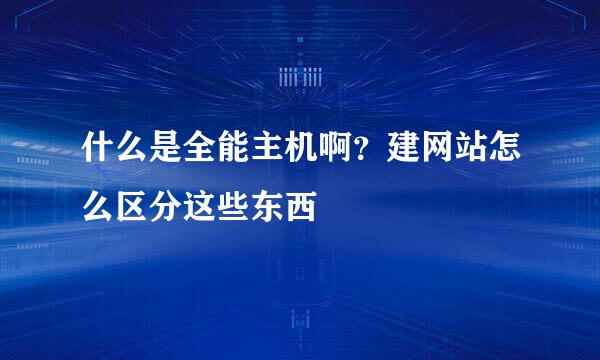 什么是全能主机啊？建网站怎么区分这些东西