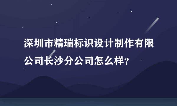 深圳市精瑞标识设计制作有限公司长沙分公司怎么样？