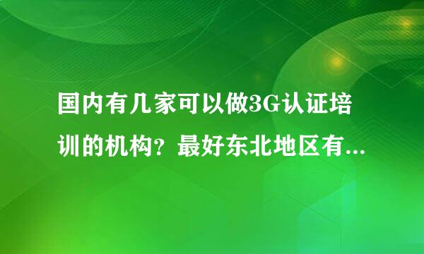 国内有几家可以做3G认证培训的机构？最好东北地区有分校，我在长春。