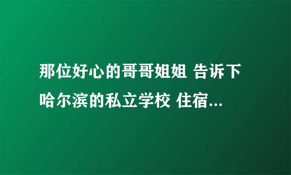 那位好心的哥哥姐姐 告诉下 哈尔滨的私立学校 住宿的 麻烦告诉下 谢谢！！！