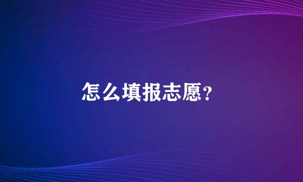 怎么填报志愿？